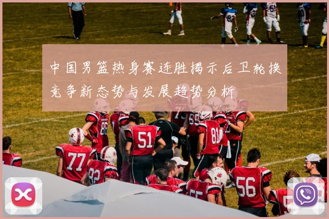 中国男篮热身赛连胜揭示后卫轮换竞争新态势与发展趋势分析