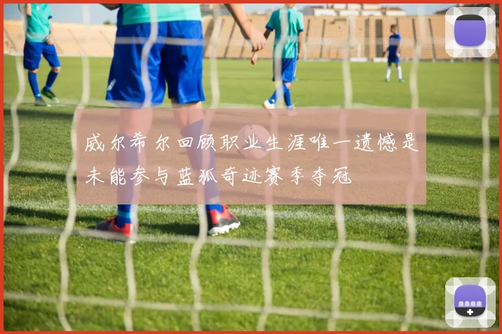 威尔希尔回顾职业生涯唯一遗憾是未能参与蓝狐奇迹赛季夺冠