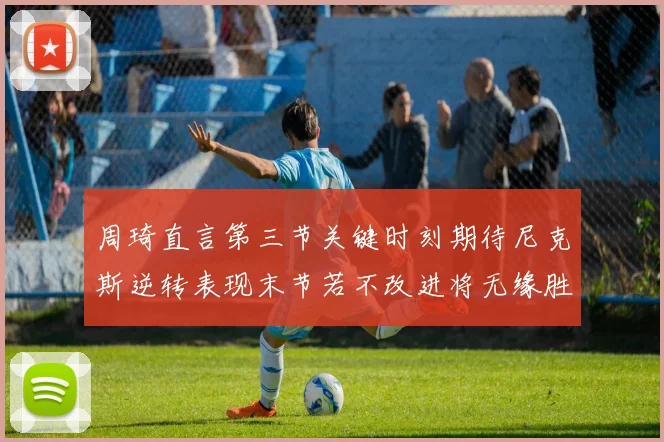 周琦直言第三节关键时刻期待尼克斯逆转表现末节若不改进将无缘胜利