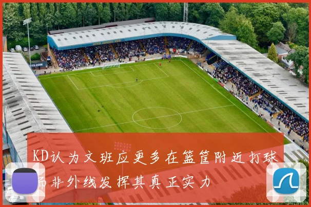 KD认为文班应更多在篮筐附近打球而非外线发挥其真正实力