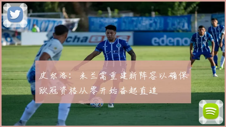 皮尔洛：米兰需重建新阵容以确保欧冠资格从零开始奋起直追