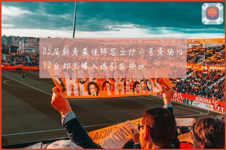 25届新秀最佳阵容出炉六号秀场均12分却无缘入选引发热议