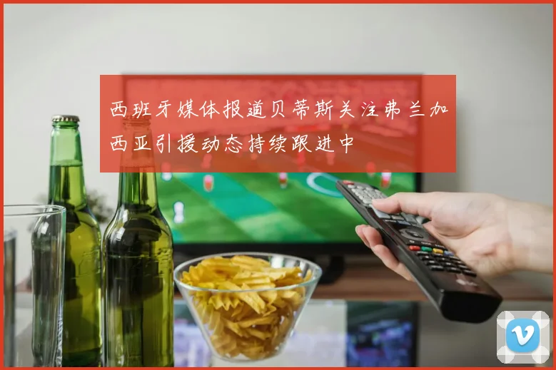 西班牙媒体报道贝蒂斯关注弗兰加西亚引援动态持续跟进中