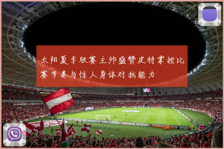 太阳夏季联赛主帅盛赞皮特掌控比赛节奏与惊人身体对抗能力