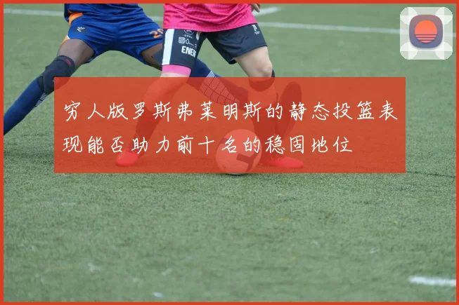 穷人版罗斯弗莱明斯的静态投篮表现能否助力前十名的稳固地位