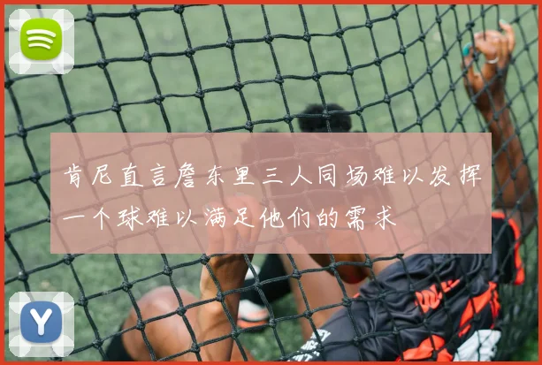 肯尼直言詹东里三人同场难以发挥一个球难以满足他们的需求