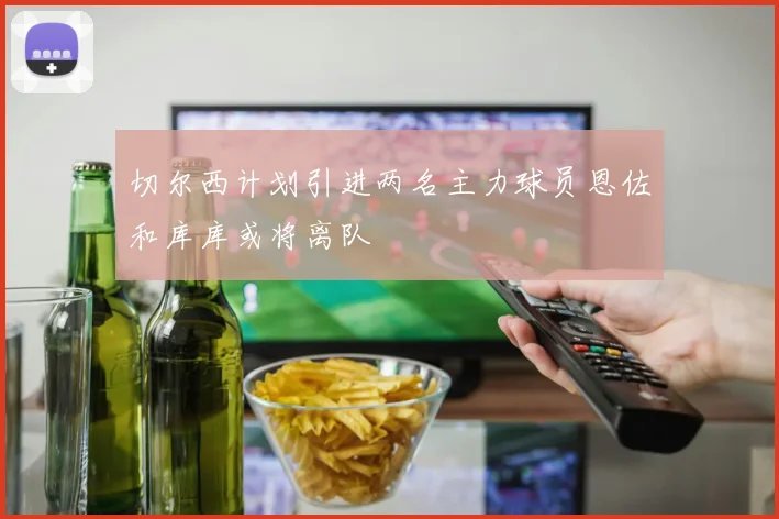 切尔西计划引进两名主力球员恩佐和库库或将离队