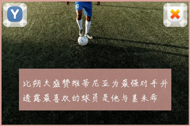 比朔夫盛赞维蒂尼亚为最强对手并透露最喜欢的球员是他与基米希