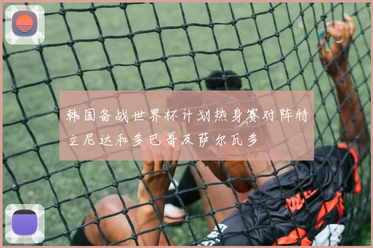 韩国备战世界杯计划热身赛对阵特立尼达和多巴哥及萨尔瓦多