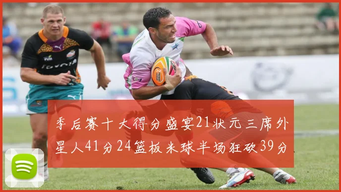 季后赛十大得分盛宴21状元三席外星人41分24篮板米球半场狂砍39分