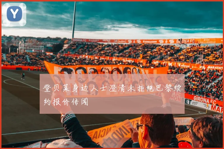 登贝莱身边人士澄清未拒绝巴黎续约报价传闻