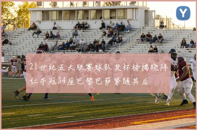 21世纪五大联赛球队奖杯榜揭晓拜仁夺冠34座巴黎巴萨紧随其后