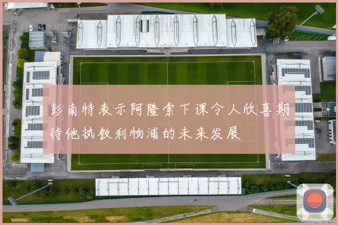 彭南特表示阿隆索下课令人欣喜期待他执教利物浦的未来发展