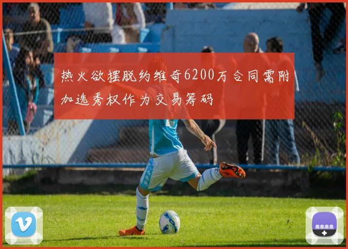 热火欲摆脱约维奇6200万合同需附加选秀权作为交易筹码