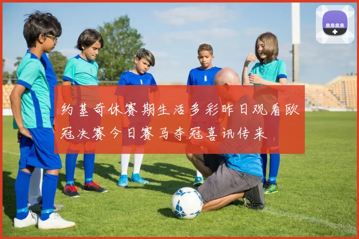 约基奇休赛期生活多彩昨日观看欧冠决赛今日赛马夺冠喜讯传来