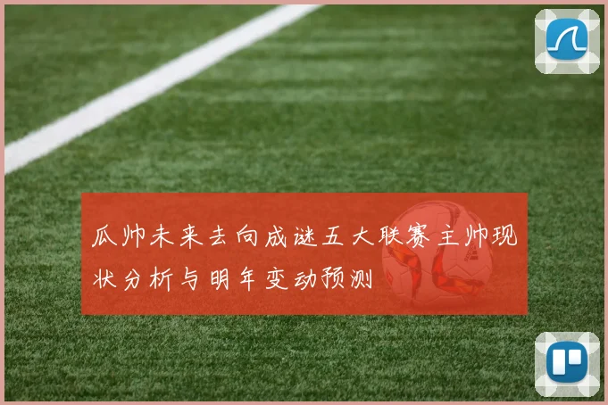 瓜帅未来去向成谜五大联赛主帅现状分析与明年变动预测
