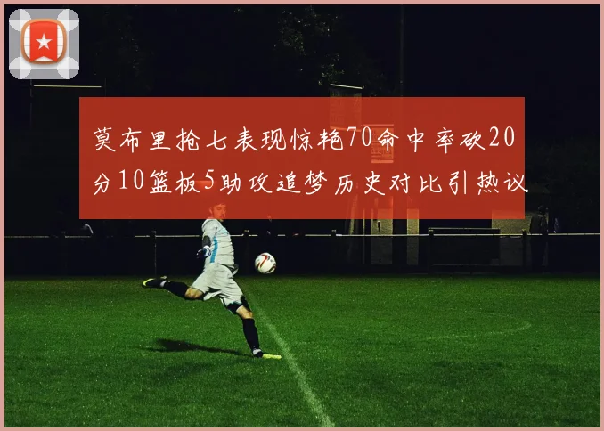莫布里抢七表现惊艳70命中率砍20分10篮板5助攻追梦历史对比引热议