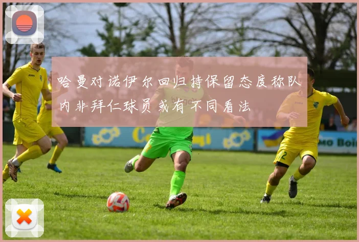 哈曼对诺伊尔回归持保留态度称队内非拜仁球员或有不同看法