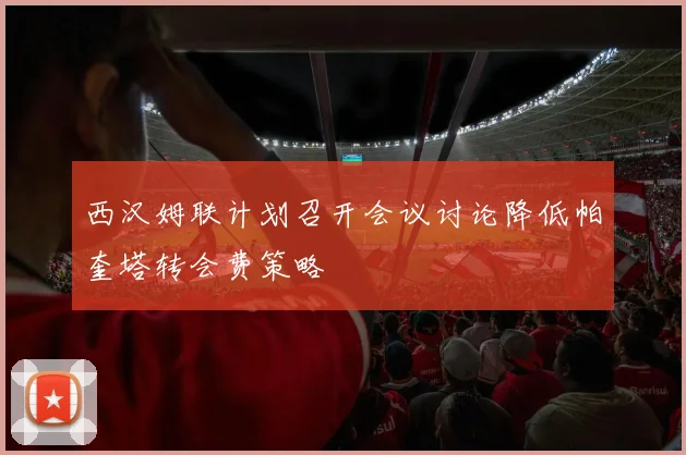 西汉姆联计划召开会议讨论降低帕奎塔转会费策略