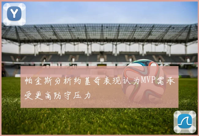 帕金斯分析约基奇表现认为MVP需承受更高防守压力
