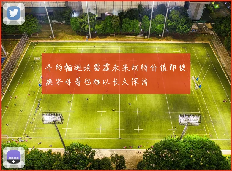 乔约翰逊谈雷霆未来切特价值即使换字母哥也难以长久保持