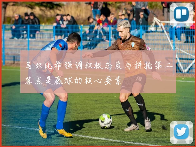 乌尔比希强调积极态度与拼抢第二落点是赢球的核心要素