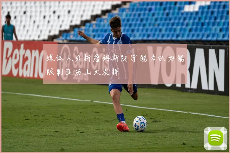 媒体人分析詹姆斯防守能力认为能限制亚历山大发挥