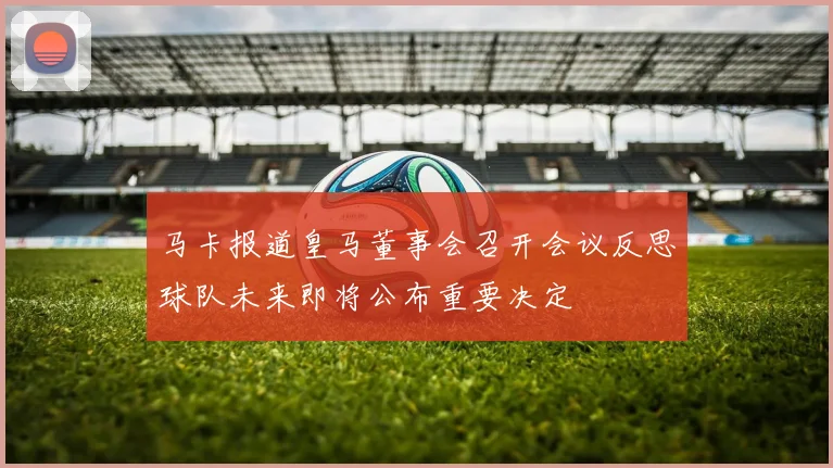 马卡报道皇马董事会召开会议反思球队未来即将公布重要决定