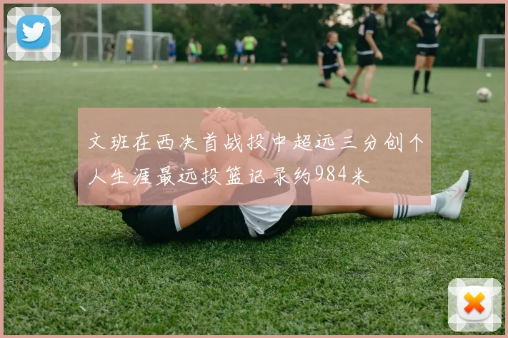 文班在西决首战投中超远三分创个人生涯最远投篮记录约984米