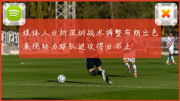 媒体人分析深圳战术调整布朗出色表现助力球队进攻得分不止
