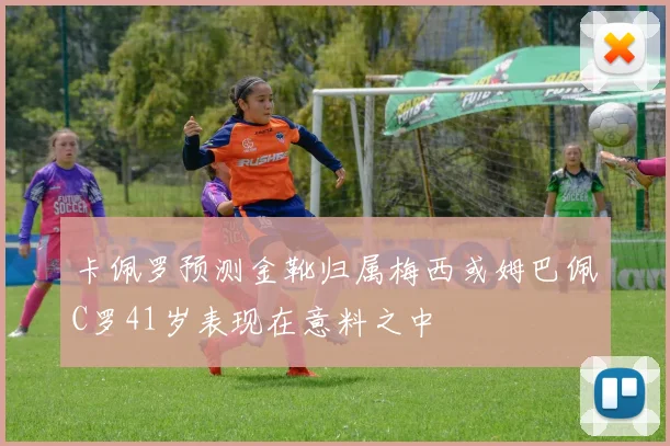 卡佩罗预测金靴归属梅西或姆巴佩C罗41岁表现在意料之中