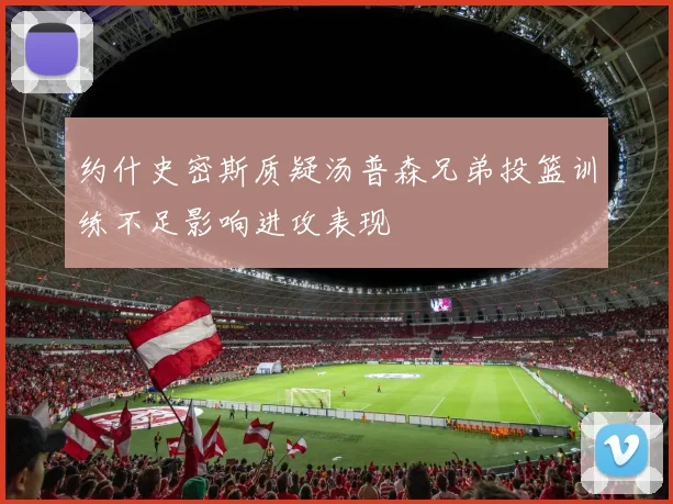 约什史密斯质疑汤普森兄弟投篮训练不足影响进攻表现