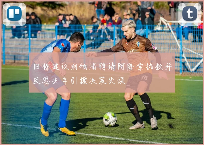 旧将建议利物浦聘请阿隆索执教并反思去年引援决策失误